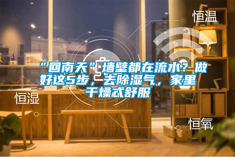 “回南天”墻壁都在流水？做好這5步，去除濕氣，家里干燥忒舒服
