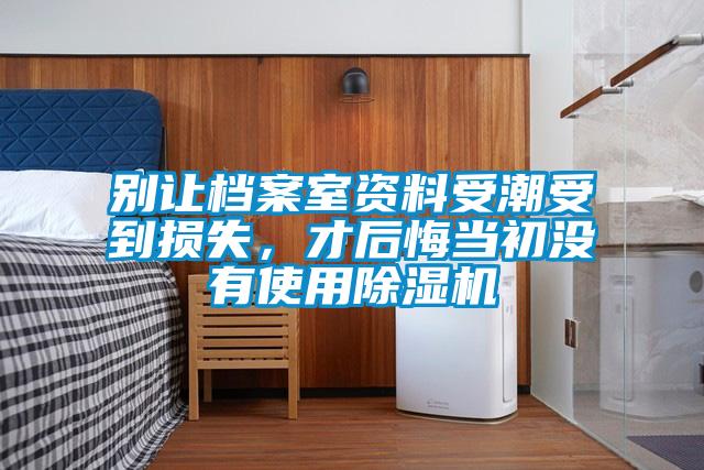 別讓檔案室資料受潮受到損失，才后悔當(dāng)初沒有使用除濕機(jī)