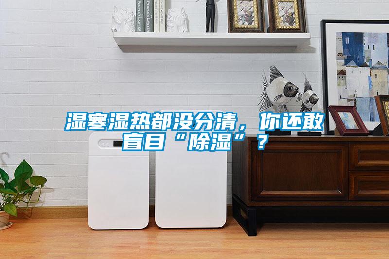 濕寒濕熱都沒(méi)分清，你還敢盲目“除濕”？