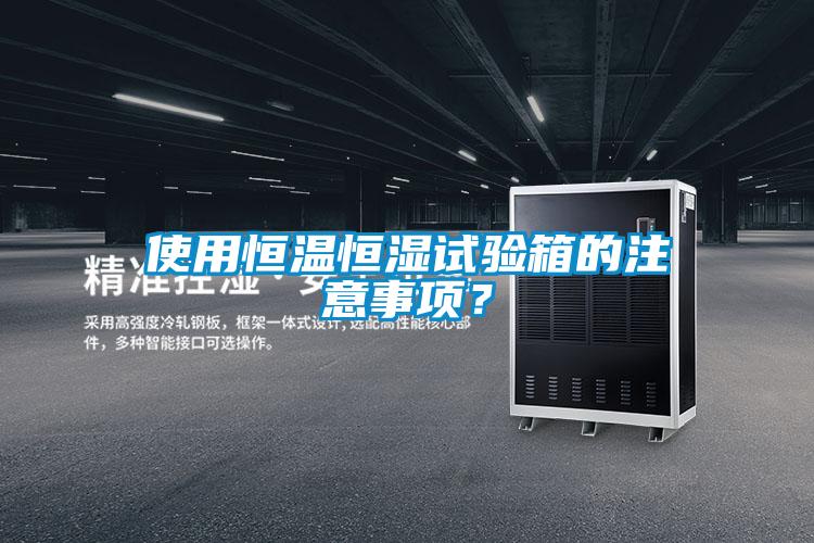 使用恒溫恒濕試驗箱的注意事項？