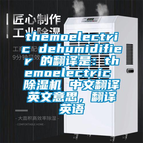 themoelectric dehumidifier 的翻譯是:themoelectric 除濕機(jī) 中文翻譯英文意思,翻譯英語